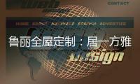 鲁丽全屋定制	：居一方雅舍 享一室非凡