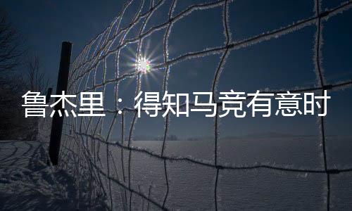 鲁杰里也是知马一位很棒的人