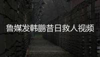 鲁媒发韩鹏昔日救人视频：2020年韩鹏10秒捞起落水男童