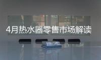 4月热水器零售市场解读：持续旺销，价格步入上升周期