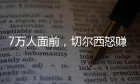 7万人面前，切尔西怒赚1亿刀：2