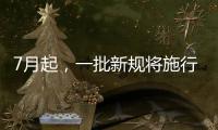 7月起，一批新规将施行