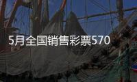 5月全国销售彩票570.36亿元，同比增长19.8%