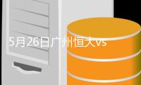 5月26日广州恒大vs重庆力帆
