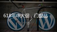 618年中大促
，门窗品牌该如何把握机遇?