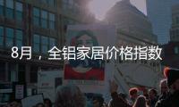 8月
，全铝家居价格指数止跌回升