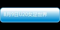 8月9日U20女足世界杯中国vs德国战报