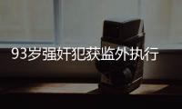 93岁强奸犯获监外执行
：法院称看守所拒收，看守所称不知情