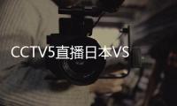 CCTV5直播日本VS国足！泰山三雄替补 久尔演练铁桶阵 上韦少+巴顿