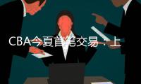 CBA今夏首笔交易：上海男篮送出刘正清	，从江苏男篮得到崔晓龙