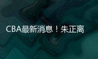CBA最新消息！朱正离开中国，广东只有七人集训
	，林葳无缘NBA夏联