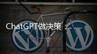 ChatGPT做决策：潜力大，风险也更大