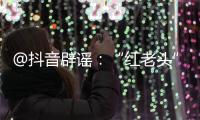 @抖音辟谣
�：“红老头”事件“已核实237人身份”“11人HIV阳性”等为谣言	，已处置相关谣言1.4万余条