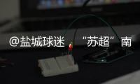 @盐城球迷，“苏超”南通赛区场地变更�
！