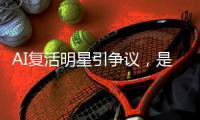 AI复活明星引争议，是否涉及侵权？