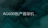 AG600批产首架机	
，在珠海总装下线	！