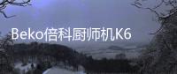 Beko倍科厨师机K6
	，解锁智能厨房新“静”界