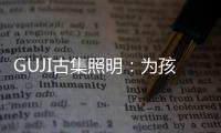 GUJI古集照明：为孩子的视力健康筑起一道保护的屏障