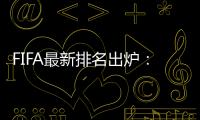 FIFA最新排名出炉：国足超越沙特升至亚洲第7
