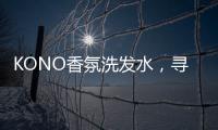 KONO香氛洗发水
，寻找最适合自己的一缕香