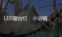 LED窗台灯：小浴镜�，大魅力，更讲究
。