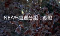 NBA杯官宣分组：湖船侠入死亡之组 杨瀚森战火勇掘刺+雄鹿盼卫冕