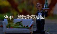 Skip
：詹姆斯故意回克城训练来引导舆论 他该凭这个剧本拿奥斯卡