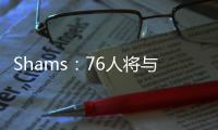 Shams：76人将与前锋多米尼克