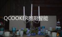 QCOOKER圈厨智能多功能烹饪料理机发布，“未来厨房”提前到来