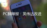 PC鲜辣报：英伟达改进移动显卡功耗展示 AMD下代APU曝光