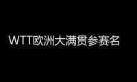 WTT欧洲大满贯参赛名单：王楚钦休战
，孙颖莎继续搭档王曼昱