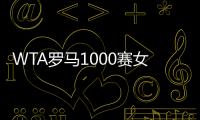 WTA罗马1000赛女单正赛签表公布，郑钦文与萨巴伦卡再度同区