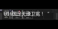 U16国足无缘卫冕！“决赛”被韩国逆转，74天首败�，险逆风翻盘