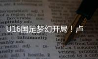 U16国足梦幻开局！卢琦政6分钟闪击
，万项助攻，3场4人破门