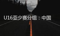 U16亚少赛分组
：中国第四档 遇日本沙特印尼