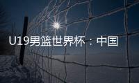 U19男篮世界杯
：中国队不敌斯洛文尼亚遭遇三连败