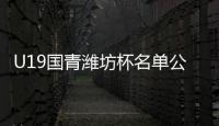 U19国青潍坊杯名单公布 中乙成大户粤苏无人入选