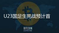 U23国足生死战预计首发：韦世豪邓涵文入选