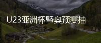 U23亚洲杯暨奥预赛抽签：中国国奥陷死亡之组