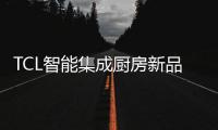 TCL智能集成厨房新品发布会，烹饪Freestyle即将上线