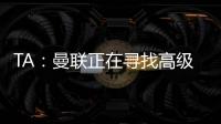 TA
：曼联正在寻找高级招聘主管，该职位将负责监督资深球探的工作