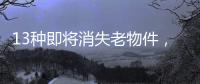 13种即将消失老物件，见过三种以上算你厉害	
，最后一个很少人认识