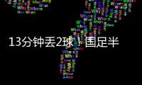 13分钟丢2球！国足半场0