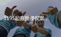 1195起直播侵权案�，“陪看剧”成高发地带