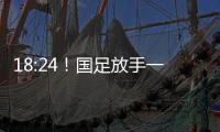 18:24！国足放手一搏
，决战日本争三分，1