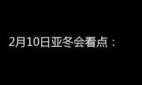 2月10日亚冬会看点

：多名冬奥会冠军将出战