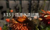 3.15丨颂源水漆品质护航
，诚信践行!