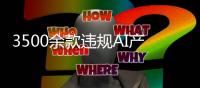 3500余款违规AI产品被处置