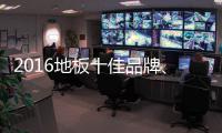2016地板十佳品牌�、地板十大品牌票选激战正酣
