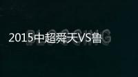 2015中超舜天VS鲁能战报